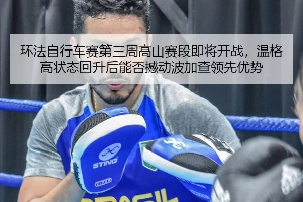 环法自行车赛第三周高山赛段即将开战，温格高状态回升后能否撼动波加查领先优势